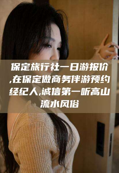 海盐保定旅行社一日游报价,在保定做商务伴游预约经纪人,诚信第一听高山流水风俗