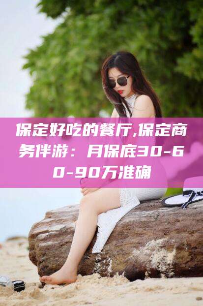 海盐保定好吃的餐厅,保定商务伴游：月保底30-60-90万准确