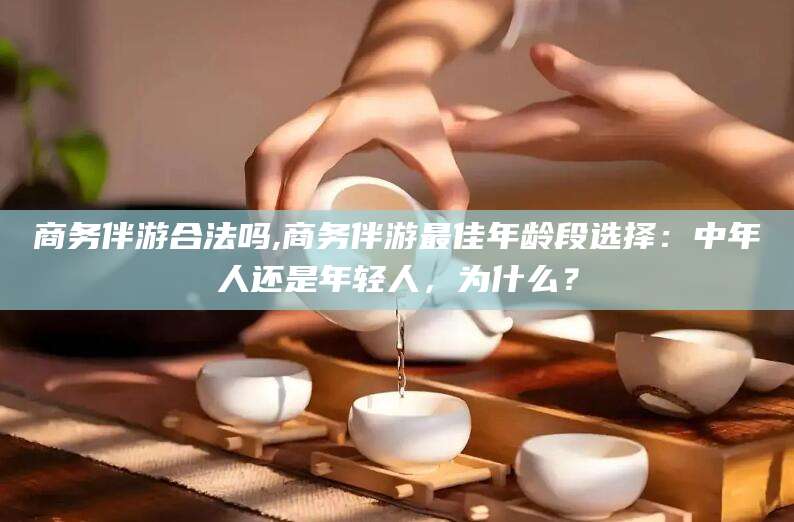海盐商务伴游合法吗,商务伴游最佳年龄段选择：中年人还是年轻人，为什么？