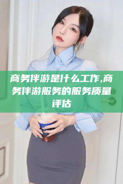 海盐商务伴游是什么工作,商务伴游服务的服务质量评估
