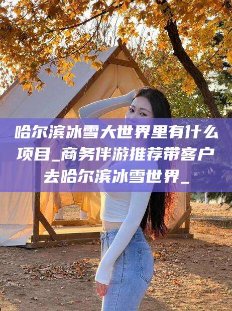 海盐哈尔滨冰雪大世界里有什么项目_商务伴游推荐带客户去哈尔滨冰雪世界_
