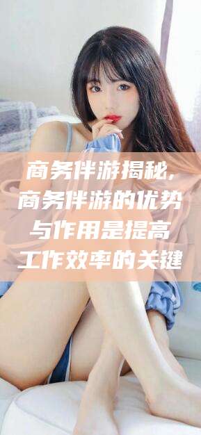 海盐商务伴游揭秘,商务伴游的优势与作用是提高工作效率的关键
