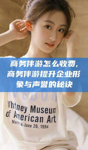 海盐商务伴游怎么收费,商务伴游提升企业形象与声誉的秘诀