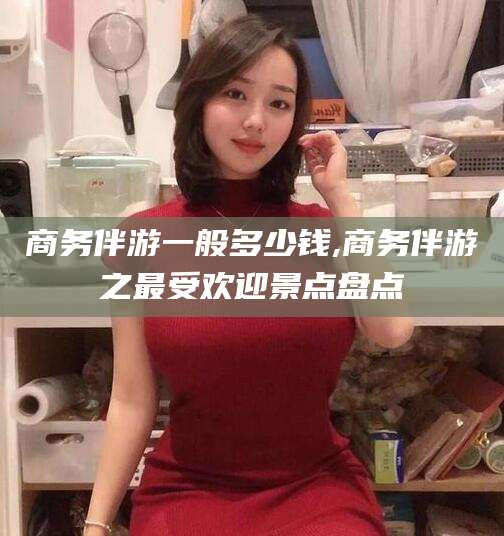 海盐商务伴游一般多少钱,商务伴游之最受欢迎景点盘点