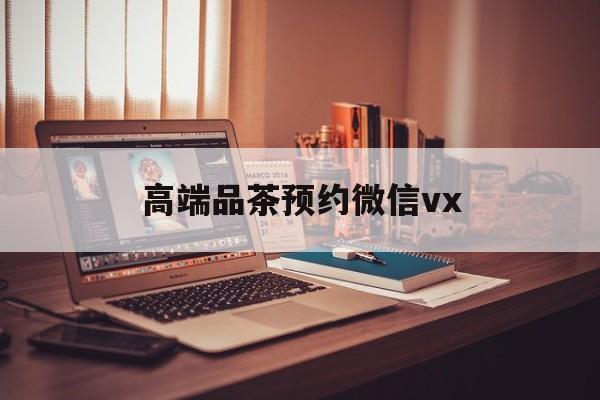海盐关于高端品茶预约微信vx的信息