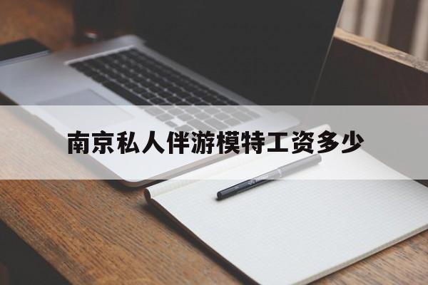 南京私人伴游模特工资多少钱最新资讯（谁能告诉我哪里有海盐南京私人伴游模特工资多少？）