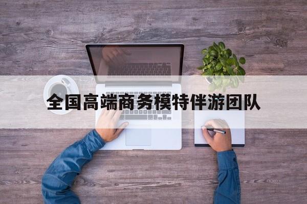 全国高端商务模特伴游团队排名最新资讯（谁能告诉我哪里有海盐全国高端商务模特伴游团队？）